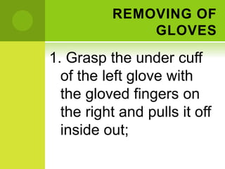 REMOVING OF
GLOVES
1. Grasp the under cuff
of the left glove with
the gloved fingers on
the right and pulls it off
inside out;
 