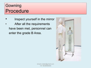 Gowning
Procedure
• Inspect yourself in the mirror
• After all the requirements
have been met, personnel can
enter the grade B Area.
shoab.malek@gmail.com
+91 9638069084
 