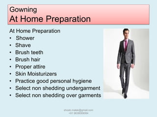 Gowning
At Home Preparation
At Home Preparation
• Shower
• Shave
• Brush teeth
• Brush hair
• Proper attire
• Skin Moisturizers
• Practice good personal hygiene
• Select non shedding undergarment
• Select non shedding over garments
shoab.malek@gmail.com
+91 9638069084
 