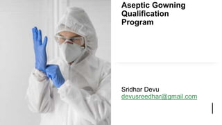 Aseptic Gowning
Qualification
Program
Sridhar Devu
devusreedhar@gmail.com
 