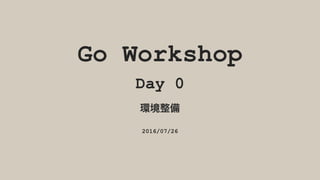Go Workshop
Day 0
2016/07/26
 