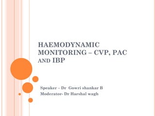 HAEMODYNAMIC
MONITORING – CVP, PAC
AND IBP
Speaker – Dr Gowri shankar B
Moderator- Dr Harshal wagh
 