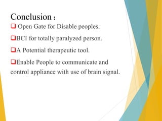 Conclusion :
 Open Gate for Disable peoples.
BCI for totally paralyzed person.
A Potential therapeutic tool.
Enable People to communicate and
control appliance with use of brain signal.
 