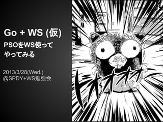 Go + WS (仮)
PSOをWS使って
やってみる
2013/3/28(Wed.)
@SPDY+WS勉強会
 