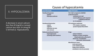II. HYPOCALCEMIA
A decrease in serum calcium
less than 8.5mg/dl or ionized
calcium less than 3-4.4mg/dl
is termed as Hypocalcemia.
 