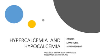 HYPERCALCEMIA AND
HYPOCALCEMIA
CAUSES
SYMPTOMS
MANAGEMENT
PRESENTER: DR GOWTHAM MANIMARAN
MODERATOR : DR JYOTIKA JAIN
 