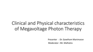Clinical and Physical characteristics
of Megavoltage Photon Therapy
Presenter : Dr. Gowtham Manimaran
Moderator : Mr. Malhotra
 