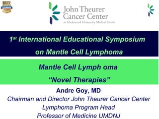 Andre Goy, MD Chairman and Director John Theurer Cancer Center Lymphoma Program Head Professor of Medicine UMDNJ Mantle Cell Lymph   oma  “ Novel Therapies” 1 st  International Educational Symposium  on Mantle Cell Lymphoma 