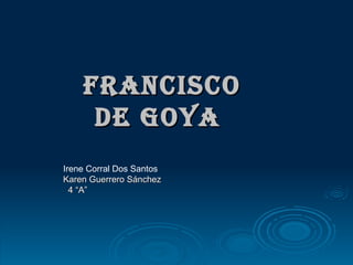 Francisco de Goya   Irene Corral Dos Santos Karen Guerrero Sánchez  4 “A”   