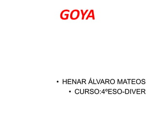 GOYA
• HENAR ÁLVARO MATEOS
• CURSO:4ºESO-DIVER
 