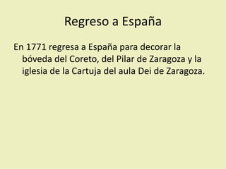 Regreso a España
En 1771 regresa a España para decorar la
bóveda del Coreto, del Pilar de Zaragoza y la
iglesia de la Cartuja del aula Dei de Zaragoza.
 