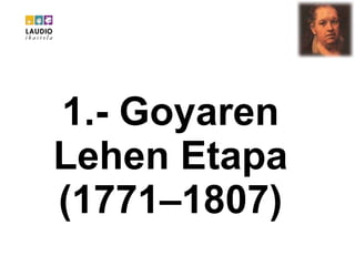 1.- Goyaren Lehen Etapa (1771–1807) 