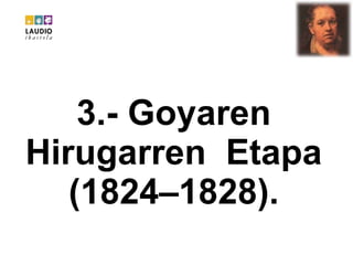 3.- Goyaren Hirugarren  Etapa (1824–1828). 