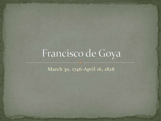 March 30, 1746-April 16, 1828 Francisco de Goya 