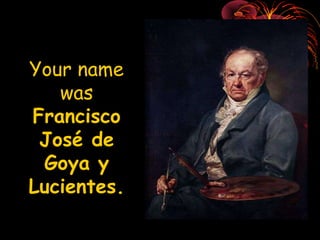 Your name was Francisco José de Goya y Lucientes.