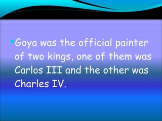 Goya was the official painter of two kings, one of them was Carlos III and the other was Charles IV.