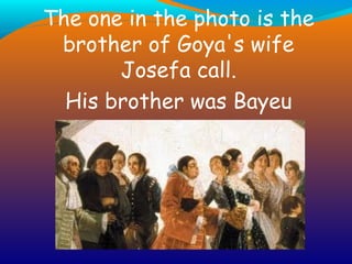 The one in the photo is the brother of Goya's wife Josefa call. His brother was Bayeu