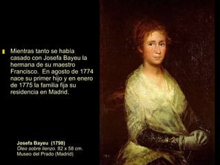 Josefa Bayeu  (1798) Óleo sobre lienzo.  82 x 58 cm. Museo del Prado (Madrid) Goya se casó con Josefa Bayeu, la  hermana de su maestro Francisco.  En agosto de 1774 nace su primer hijo y en enero de 1775 la familia fija su residencia en Madrid.  