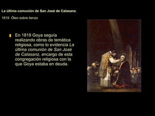 En 1819 empezó a experimentar con la litografía y compró la llamada Quinta del Sordo a orillas del Manzanares. En sus muros pintó al óleo una serie de imágenes impactantes conocidas como Pinturas Negras, en las que se adelanta en más de un siglo al surrealismo y al expresionismo. 
