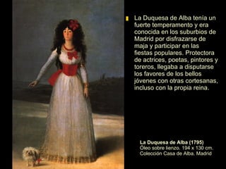 El Duque de Alba (1795)   Óleo sobre lienzo.  195 x 126 cm. Museo del Prado. Madrid En 1795 sucedió a Francisco Bayeu como director de la Academia de San Fernando.  Ese mismo año conoció a los duques de Alba, pintando varios retratos para ellos. 