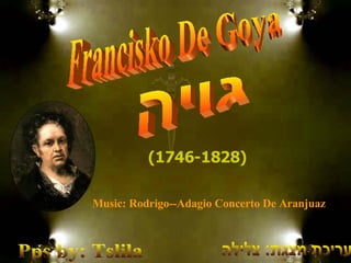Francisko De Goya (1746-1828)   גויה עריכת מצגת: צלילה Pps by: Tslila Music: Rodrigo--Adagio Concerto De Aranjuaz 