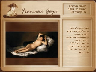 המאחה העירומה  שמן על בד , 1804 190  על  95  ס " מ ציור עירום לא היה מקובל בתקופה ההיא בספרד .  בשתי הגרסאות נראית אותה בחורה באותה התנוחה .  ב - 1815  הוחרמו שני הציורים ,  על ידי האינקוויזיציה הספרדית  