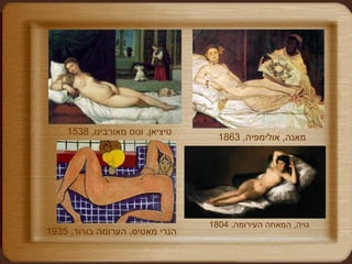 טיציאן ,  ונוס מאורבינו , 1538  מאנה ,  אולימפיה , 1863 הנרי מאטיס ,  הערומה בורוד , 1935 גויה ,  המאחה העירומה , 1804   