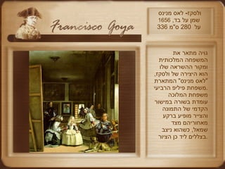 ולסקז -  לאס מנינס  שמן על בד ,  1656 336  על  280  ס " מ גויה מתאר את המשפחה המלכותית ומקור ההשראה שלו הוא היצירה של ולסקז , " לאס מנינס "  המתארת משפחת פיליפ הרביעי .  משפחת המלוכה עומדת בשורה במישור הקדמי של התמונה והצייר מופיע ברקע מאחוריהם מצד שמאל ,  כשהוא ניצב בצללים ליד כן הציור . 