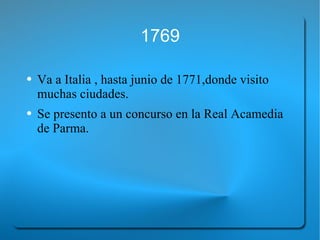1769 Va a Italia , hasta junio de 1771,donde visito muchas ciudades. Se presento a un concurso en la Real Acamedia de Parma. 