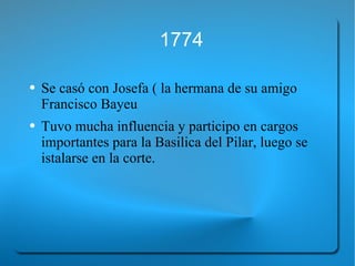 1774 Se casó con Josefa ( la hermana de su amigo Francisco Bayeu  Tuvo mucha influencia y participo en cargos importantes para la Basilica del Pilar, luego se istalarse en la corte.  
