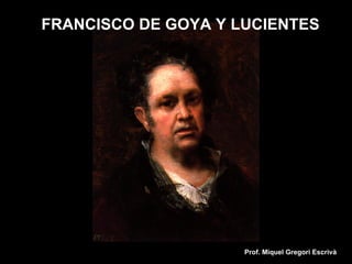 FRANCISCO DE GOYA Y LUCIENTES




                     Prof. Miquel Gregori Escrivà
 