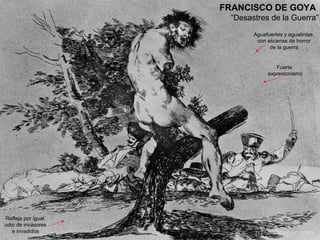 FRANCISCO DE GOYA
“Desastres de la Guerra”
Aguafuertes y aguatintas
con escenas de horror
de la guerra
Fuerte
expresionismo
Refleja por igual
odio de invasores
e invadidos
 
