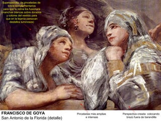 FRANCISCO DE GOYA
San Antonio de la Florida (detalle)
Pinceladas más amplias
e intensas
Superposición de pinceladas de
tonos complementarios
para que la retina los fusionara
(manchas blancas sobre dorados
y colores del vestido para
que en la lejanía parezcan
destellos luminosos)
Perspectiva creada colocando
brazo fuera de barandilla
 