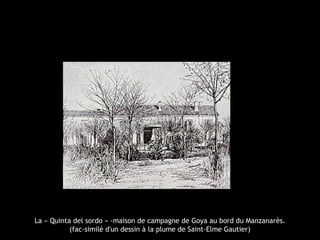 La « Quinta del sordo » -maison de campagne de Goya au bord du Manzanarès.
(fac-similé d'un dessin à la plume de Saint-Elme Gautier)

 