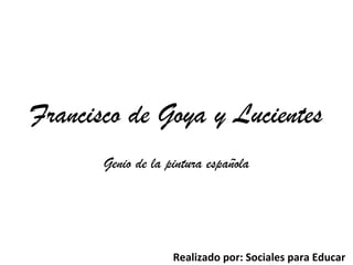 Francisco de Goya y Lucientes
Genio de la pintura española
Realizado por: Sociales para Educar
 