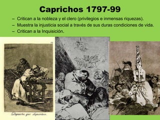 – Critican a la nobleza y el clero (privilegios e inmensas riquezas).
– Muestra la injusticia social a través de sus duras condiciones de vida.
– Critican a la Inquisición.
Caprichos 1797-99
 