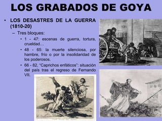 LOS GRABADOS DE GOYA
• LOS DESASTRES DE LA GUERRA
(1810-20)
– Tres bloques:
• 1 - 47: escenas de guerra, tortura,
crueldad...