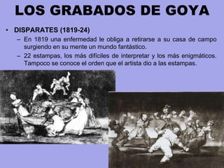 LOS GRABADOS DE GOYA
• DISPARATES (1819-24)
– En 1819 una enfermedad le obliga a retirarse a su casa de campo
surgiendo en...