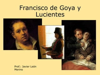 Francisco de Goya y
Lucientes
Prof.: Javier León
Merino
 