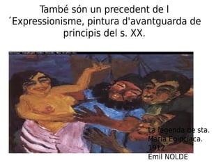 També són un precedent de l
´Expressionisme, pintura d'avantguarda de
principis del s. XX.
La legenda de sta.
Maria Egipcíaca.
1912
Emil NOLDE
 