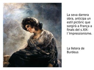La seva darrera
obra, anticipa un
estil pictòric que
sorgirà a França a
finals del s.XIX:
l´Impressionisme.
La lletera de
Burdeus
 
