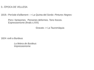 3.- ÈPOCA DE VELLESA
1819.- Període d'aïllament - > La Quinta del Sordo: Pintures Negres:
Pors i fantasmes. Persones deformes. Tons foscos.
Expressionisme (finals s.XIX)
Gravats -> La Tauromàquia
1824: exili a Burdeus
La lletera de Burdeus
Impressionisme
 