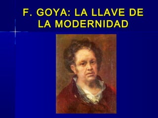 F. GOYA: LA LLAVE DEF. GOYA: LA LLAVE DE
LA MODERNIDADLA MODERNIDAD
 