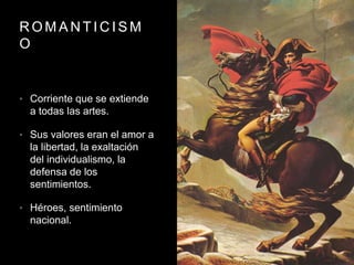 R O M A N T I C I S M
O
• Corriente que se extiende
a todas las artes.
• Sus valores eran el amor a
la libertad, la exaltación
del individualismo, la
defensa de los
sentimientos.
• Héroes, sentimiento
nacional.
 