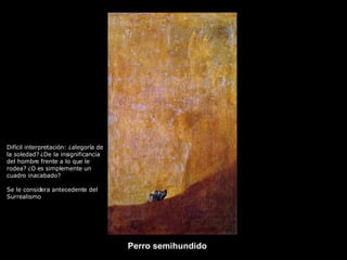Perro semihundido Difícil interpretación: ¿alegoría de la soledad? ¿De la insignificancia del hombre frente a lo que le rodea? ¿O es simplemente un cuadro inacabado? Se le considera antecedente del Surrealismo 