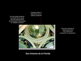 Claseshistoria Historia del Arte © 2006 Guillermo Méndez Zapata Francisco de Goya y Lucientes San Antonio de la Florida Traslada milagro a Siglo XVIII y en un paisaje campestre Una barandilla alrededor de la base de la cúpula permite representación de diversidad de personajes en múltiples actitudes  Escorzos audaces de abajo hacia arriba que valorizan la proyección en perspectiva 