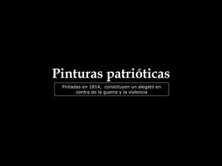 Pinturas patrióticas Pintadas en 1814,  constituyen un alegato en contra de la guerra y la violencia 