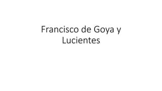 Francisco de Goya y
Lucientes
 