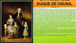 LA FAMILIA DEL
DUQUE DE OSUNA,
1788
Oleo sobre lienzo. 2,25 x 1,74
Retrato de la familia del IX Duque de Osuna, don Pedro Téllez-Girón (1755-1807) y de su mujer la
Condesa-duquesa de Benavente y Duquesa de Osuna, doña Josefa Alonso de Pimentel (1752-
1834). El duque viste el uniforme de brigadier de su regimiento, de alivio luto por el fallecimiento de
su padre; la duquesa un vestido a la moda francesa con botones de porcelana decorados con
paisajes. Están acompañados de sus cuatro hijos nacidos hasta el año 1788, ya que doña Manuela
Isidra, la última, y futura Duquesa de Abrantes nacería en 1794. Don Francisco de Borja (1785-
1820), futuro X Duque de Osuna, monta a caballo, como un juego infantil, en el bastón de mando
de su padre, ya que habría de heredar los regimientos de su padre; don Pedro de Alcántara (1786-
1851), futuro Príncipe de Anglona y primer director del Museo del Prado, aún museo real, sentado
en un cojín a los pies de su madre, tirando de una carroza de juguete; doña Josefa Manuela (1783-
1817), futura Marquesa de Camarasa, jugando con un perrito, y doña Joaquina (1784-1851), futura
Marquesa de Santa Cruz, apoyada en el regazo de su madre. Los Duques de Osuna se cuentan
entre los primeros mecenas de Goya, para los que trabajó en estos años pintando retratos
Goya se caracteriza por la penetración psicológica. El retratado nos mira: haga una señal o
permanezca impasible, es suficiente para revelar su carácter. Su capacidad de análisis del modelo,
su penetración psicológica y su maestría técnica, que resuelve la hondura con una portentosa
facilidad, hacen de él uno de los más grandes retratistas de la historia de la pintura. De los más
crueles también, pues su implacable mirada penetradora no perdona recoveco de la conciencia, y
nos deja, de las personas que posan ante él, verdaderos retratos morales, radiografías del
pensamiento, en las que expresa, junto a toda la apariencia exterior del personaje, el contenido de
su alma y el juicio, tantas veces amargo, que le merece.
Por eso son doblemente gratos aquellos retratos en los cuales se advierte que el artista se ha
aproximado a su modelo con agrado o simpatía. Así ocurre en Los Duques de Osuna y sus hijos.
Los duques, protectores de Goya, le abren las puertas de su intimidad y Goya, en 1790, los retrata
con evidente afecto que se extrema sobre todo en los niños, de los más verdaderamente infantiles,
incluso en su ensoñadora melancolía, de cuantos pintó Goya, que guardó siempre una honda
ternura hacia la infancia.
La gama de color, refinadísima y acordada en grises plateados, es de una delicadeza magistral. El
cuadro fue regalado al Prado en 1897 por los descendientes de los retratados.
 