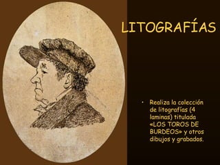 LITOGRAFÍAS <ul><li>Realiza la colección de litografías (4 laminas) titulada «LOS TOROS DE BURDEOS» y otros dibujos y grab...